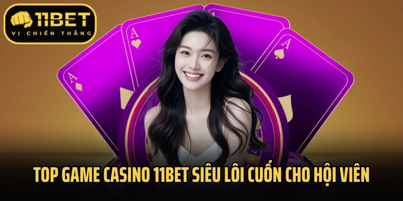 Top game Casino 11Bet siêu lôi cuốn cho hội viên