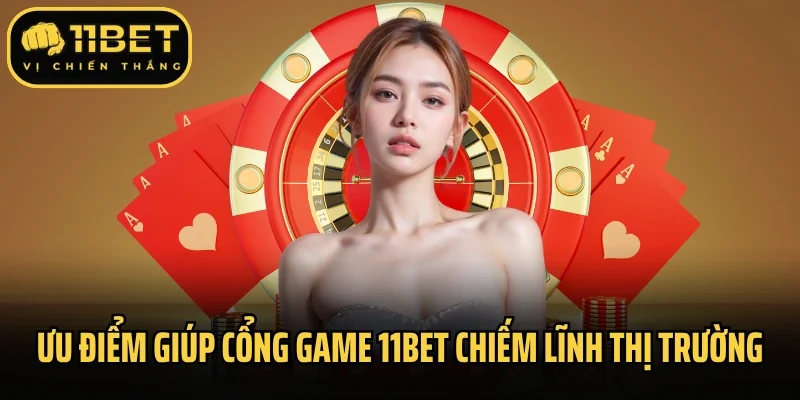 Ưu điểm giúp cổng game 11Bet chiếm lĩnh thị trường